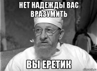 нет надежды вас вразумить вы еретик