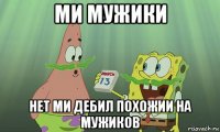 ми мужики нет ми дебил похожии на мужиков