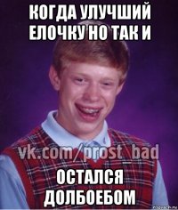 когда улучший елочку но так и остался долбоебом