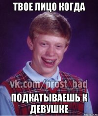 твое лицо когда подкатываешь к девушке