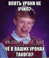 опять уроки не учил? чё в ваших уроках такого?