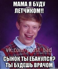 мама я буду летчиком!! сынок ты ебанулся? ты будешь врачом