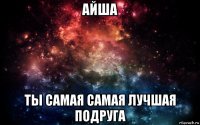 айша ты самая самая лучшая подруга