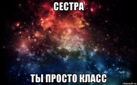 сестра ты просто класс