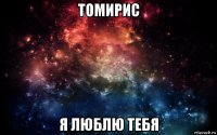 томирис я люблю тебя