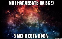 мне наплевать на все) у меня есть вова