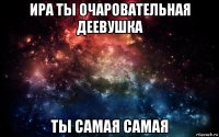 ира ты очаровательная деевушка ты самая самая