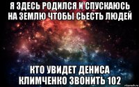 я здесь родился и спускаюсь на землю чтобы сьесть людей кто увидет дениса климченко звонить 102