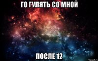 го гулять со мной после 12