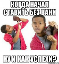 когда начал ставить без вани ну и как успехи?