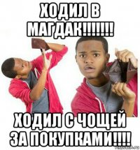 ходил в магдак!!!!!!! ходил с чощей за покупками!!!!