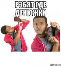 рэбят где денюжки 