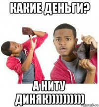 какие деньги? а ниту диняк))))))))))