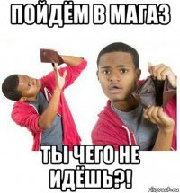 пойдём в магаз ты чего не идёшь?!