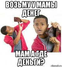 возьму у мамы денег мам а где деньги?