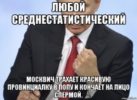 любой среднестатистический москвич трахает красивую провинциалку в попу и кончает на лицо спермой.