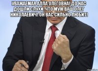 уважаемая алла олеговна! до нас дошли слухи, что муж ваш олег николаевич! он вас сильно любит! 