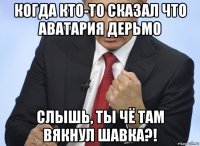 когда кто-то сказал что аватария дерьмо слышь, ты чё там вякнул шавка?!