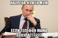 нахрена нужен муж если телефон мама покупает????