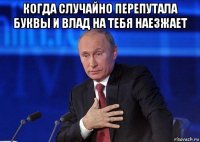 когда случайно перепутала буквы и влад на тебя наезжает 