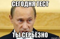 сегодня тест ты серьёзно