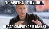 тс братка от души!!! не дал свариться в баньке