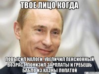 твое лицо когда повысил налоги, увеличил пенсионный возраст, понизил зарплаты и гребешь бабло из казны лопатой