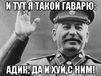 и тут я такой гаварю: адик, да и хуй с ним!