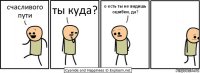 счасливого пути ты куда? о есть ты не видишь ошибки, да?