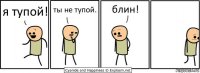 я тупой! ты не тупой. блин!