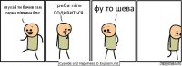 слухай ти бачив там гарна дівчина йде треба піти подивиться фу то шева