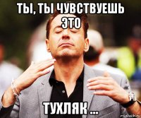 ты, ты чувствуешь это тухляк ...