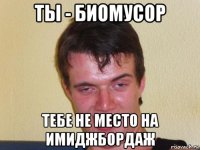 ты - биомусор тебе не место на имиджбордаж