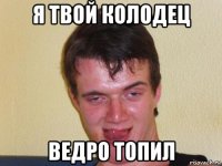 я твой колодец ведро топил