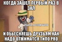 когда зашел первый раз в зал и обьесняешь друзьям как надо отжиматся типо pro