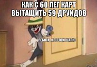 как с 60 лег карт вытащить 59 друидов 