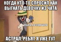 когда кто-то спросил как выгнать девочку из чата астрал: ребят я уже тут