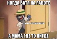 когда батя на работе а мама где то нигде