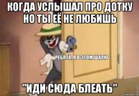 когда услышал про дотку но ты её не любишь "иди сюда блеать"