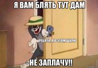 я вам блять тут дам - не заплачу!!