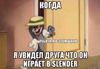 когда я увидел друга что он играет в slender