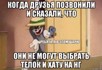 когда друзья позвонили и сказали, что они не могут выбрать телок и хату на нг