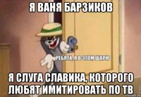 я ваня барзиков я слуга славика, которого любят имитировать по тв