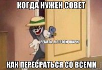 когда нужен совет как пересраться со всеми