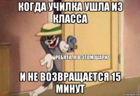 когда училка ушла из класса и не возвращается 15 минут