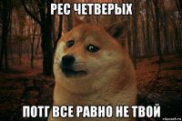 рес четверых потг все равно не твой