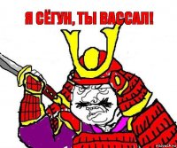 Я сёгун, ты вассал!