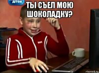 ты съел мою шоколадку? 