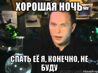 хорошая ночь спать её я, конечно, не буду