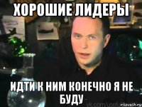 хорошие лидеры идти к ним конечно я не буду